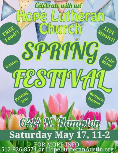 Hope Lutheran Spring Festival Come Celebrate with the community the Hope Lutheran Spring Festival Free Food Games Live Music Petting Zoo Bounce House Where: 6414 N. Hampton, Austin, Texas When: Saturday May 17th, 11 am until 2 pm For more Information contact HopeLutheranAustin.org 512 926 8574