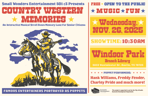 Wednesday, NOV. 26, 2025

SHOWTIME: 10:30AM

Windsor Park Branch Library

5833 Westminster Dr. Austin, TX 78723

Join Small Wonders Entertainment for a free and interactive musical stroll down Memory Lane for senior citizens featuring famous entertainers portrayed as puppets, including performers like Hank Williams, Freddy Fender, Charley Pride and much more!