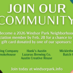 Appeal to Join our community: Become a 2026 windsor park neighborhood association member by february 28 and be entered into a drawing for gift cards from one of our membership drive sponsors: St. Elmo Brewing Company, Hank's Austin, Micklethwait Barbecue, Mum Food's Smokehouse and Deli, Lazarus Brewing Co, Austin Creative Reuse, or Batch Craft Beer and Kolaches