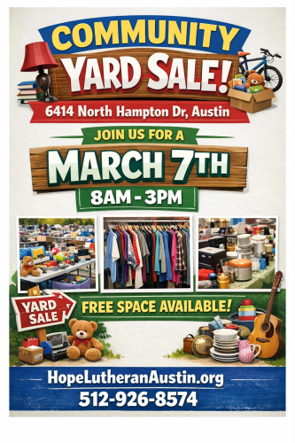 Community Yard Sale
6414 North Hampton Dr. Austin, Tx 78723
Join us for a March 7th Garage Sale 8AM until 3PM
Free Space Available
HopeLutheranAustin.org
Phone Number 5129268574
