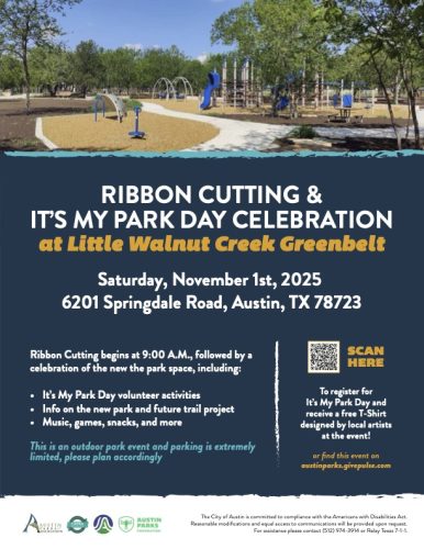 Flyer with the same information provided above: 
Join us for a special community celebration as we officially open the Little Walnut Creek Greenbelt—a beautiful new public space for outdoor fun, nature, and connection!
📅 Saturday, November 1, 2025
🕘 9:00 AM
📍 6201 Springdale Road, Austin, TX 78723 View Map
The event kicks off with a Ribbon Cutting Ceremony at 9:00 AM, followed by a morning of celebration and volunteer activities as part of It’s My Park Day.
🎉 Event Highlights:
It’s My Park Day Volunteer Projects
Information on the new park and future trail connections
Live music, games, snacks, and more!
This is an outdoor event—please dress for the weather and plan ahead, as parking is extremely limited.
Want to take part in the volunteer activities? Register for It’s My Park Day at austinparks.givepulse.com to reserve your spot and receive a free event T-shirt designed by local artists!
The City of Austin is committed to compliance with the Americans with Disabilities Act. Reasonable modifications and equal access to communication will be provided upon request. For assistance, please contact 512-974-3914 or Relay Texas 711.
Come celebrate your new green space and help make Austin’s parks shine! 🌳